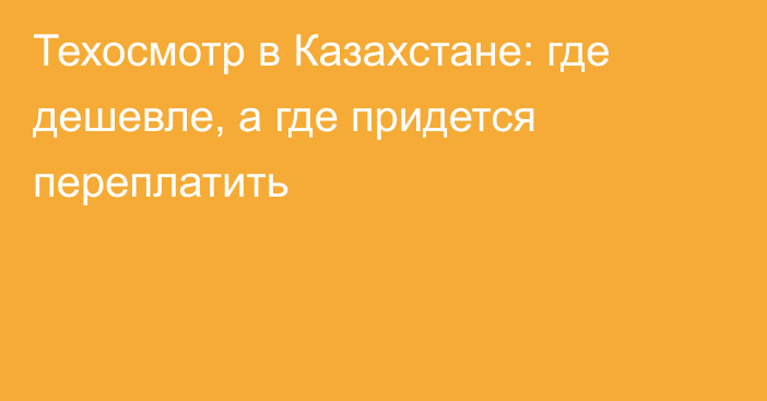 Техосмотр в Казахстане: где дешевле, а где придется переплатить