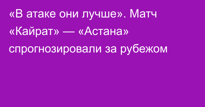 «В атаке они лучше». Матч «Кайрат» — «Астана» спрогнозировали за рубежом