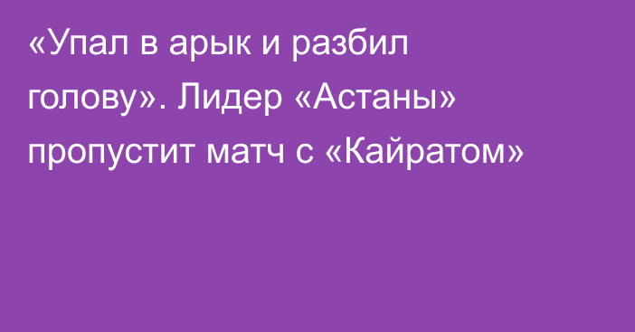 «Упал в арык и разбил голову». Лидер «Астаны» пропустит матч с «Кайратом»