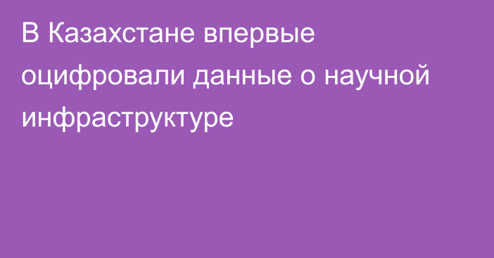 В Казахстане впервые оцифровали данные о научной инфраструктуре