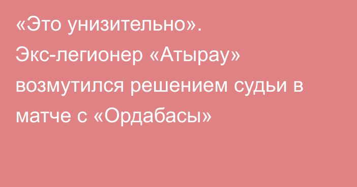 «Это унизительно». Экс-легионер «Атырау» возмутился решением судьи в матче с «Ордабасы»