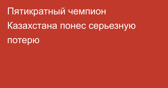 Пятикратный чемпион Казахстана понес серьезную потерю
