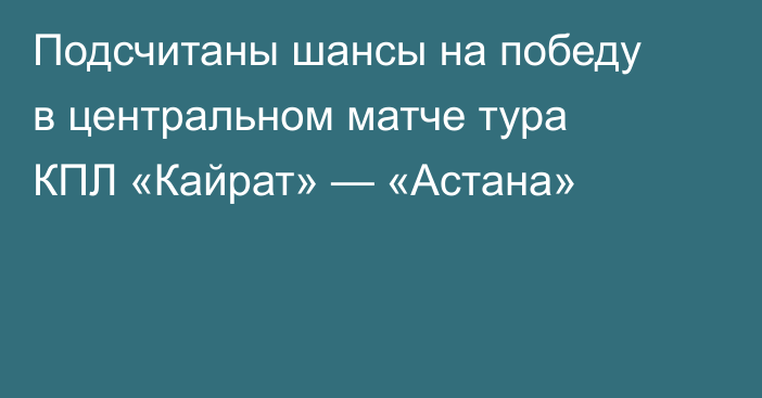 Подсчитаны шансы на победу в центральном матче тура КПЛ «Кайрат» — «Астана»