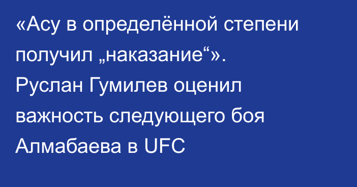 «Асу в определённой степени получил „наказание“». Руслан Гумилев оценил важность следующего боя Алмабаева в UFC