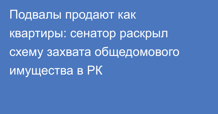 Подвалы продают как квартиры: сенатор раскрыл схему захвата общедомового имущества в РК