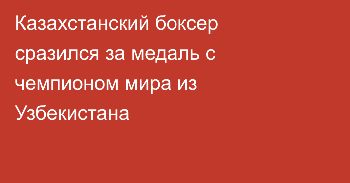 Казахстанский боксер сразился за медаль с чемпионом мира из Узбекистана