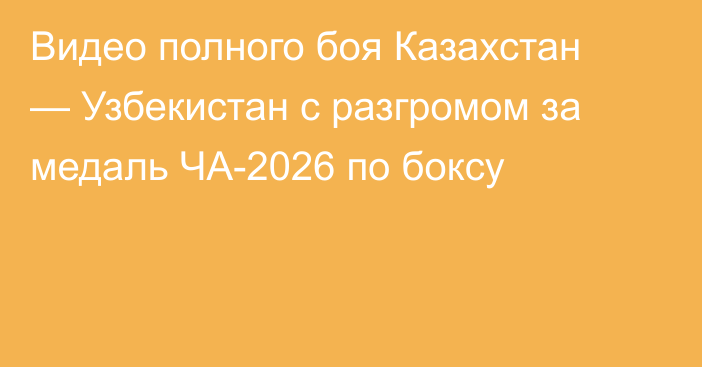 Видео полного боя Казахстан — Узбекистан с разгромом за медаль ЧА-2026 по боксу