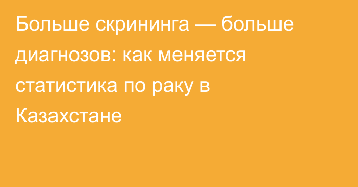 Больше скрининга — больше диагнозов: как меняется статистика по раку в Казахстане