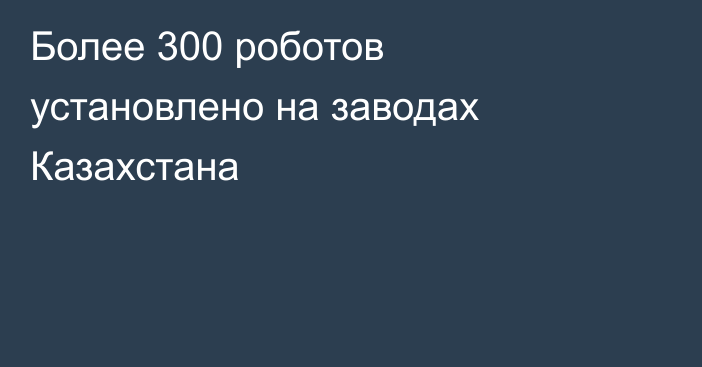 Более 300 роботов установлено на заводах Казахстана