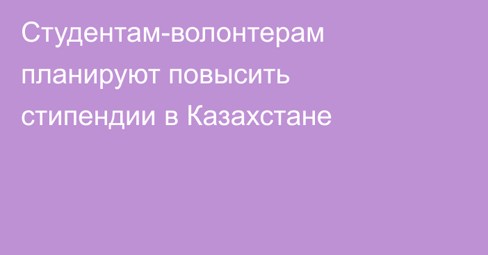Студентам-волонтерам планируют повысить стипендии в Казахстане