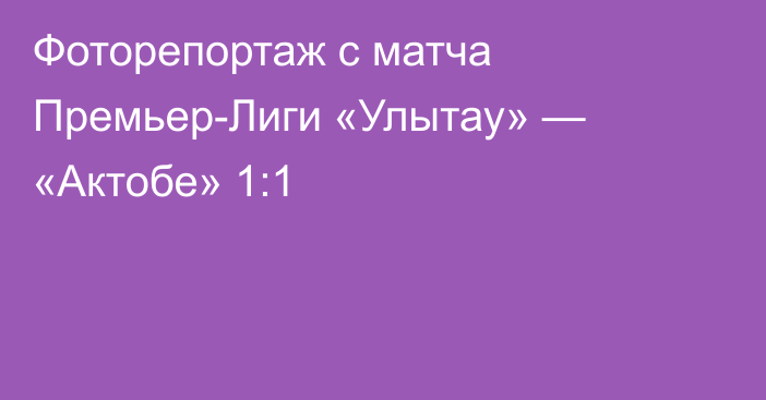 Фоторепортаж с матча Премьер-Лиги «Улытау» — «Актобе» 1:1