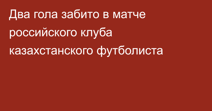 Два гола забито в матче российского клуба казахстанского футболиста