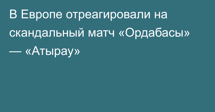 В Европе отреагировали на скандальный матч «Ордабасы» — «Атырау»