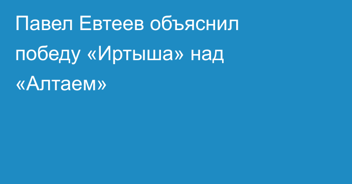 Павел Евтеев объяснил победу «Иртыша» над «Алтаем»