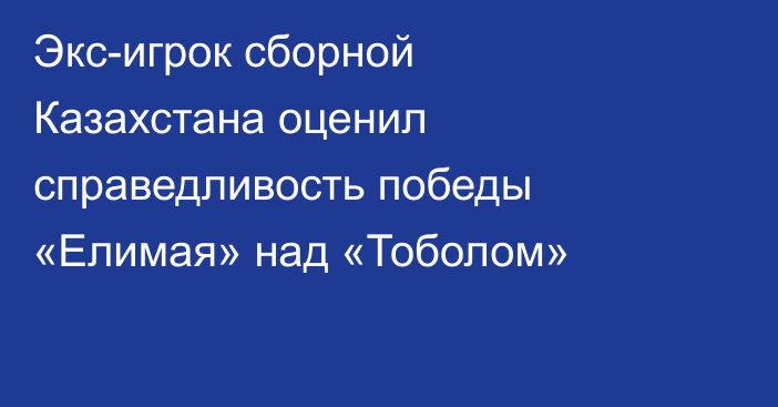 Экс-игрок сборной Казахстана оценил справедливость победы «Елимая» над «Тоболом»