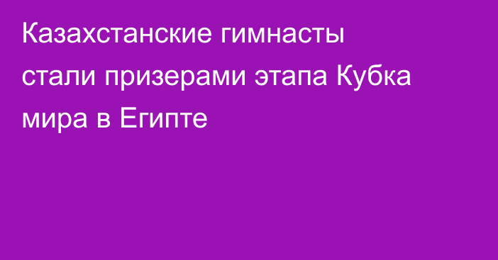 Казахстанские гимнасты стали призерами этапа Кубка мира в Египте