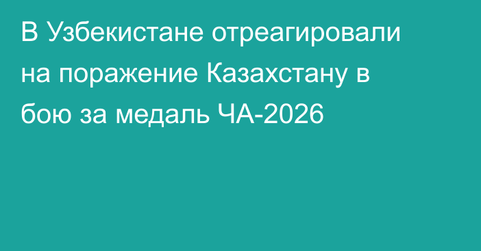 В Узбекистане отреагировали на поражение Казахстану в бою за медаль ЧА-2026