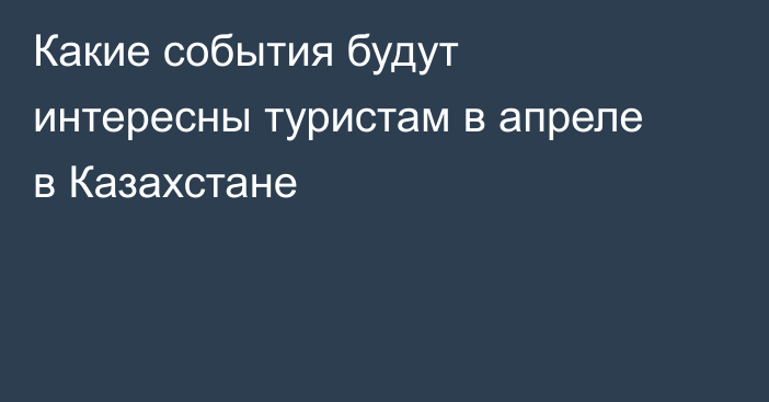 Какие события будут интересны туристам в апреле в Казахстане