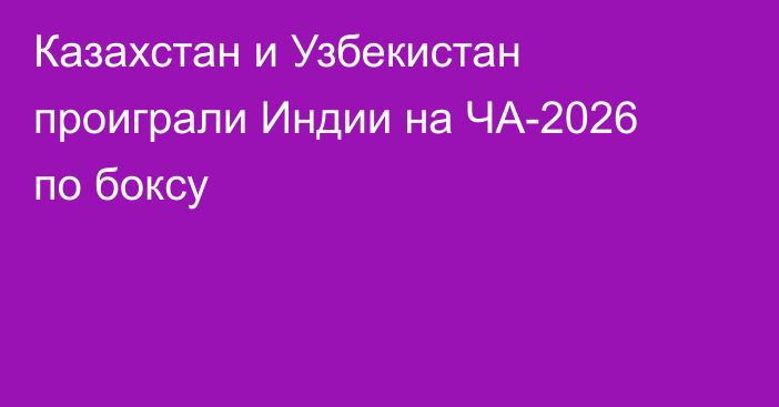 Казахстан и Узбекистан проиграли Индии на ЧА-2026 по боксу