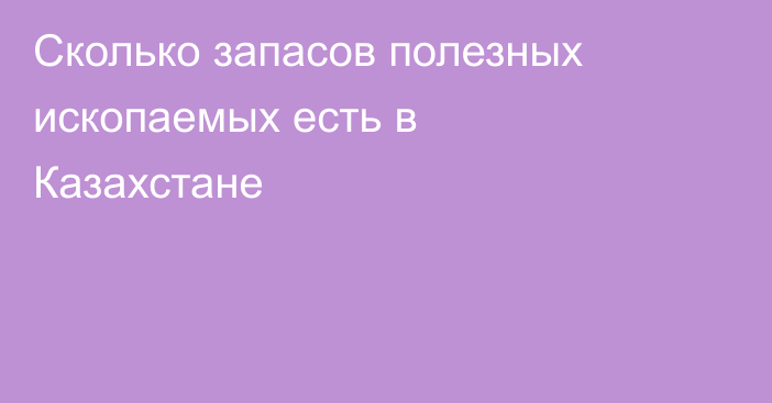 Сколько запасов полезных ископаемых есть в Казахстане