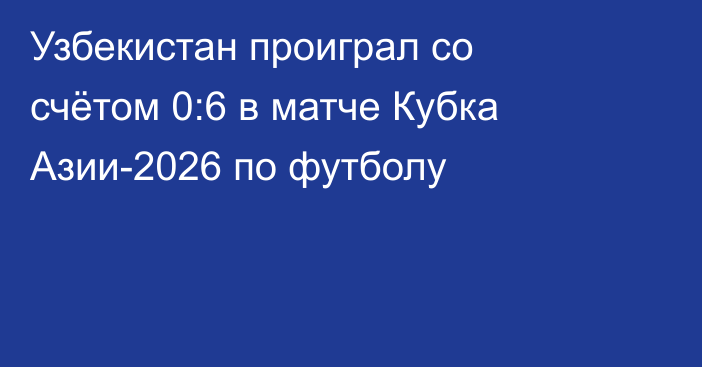 Узбекистан проиграл со счётом 0:6 в матче Кубка Азии-2026 по футболу