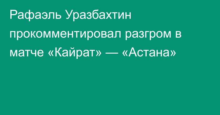 Рафаэль Уразбахтин прокомментировал разгром в матче «Кайрат» — «Астана»
