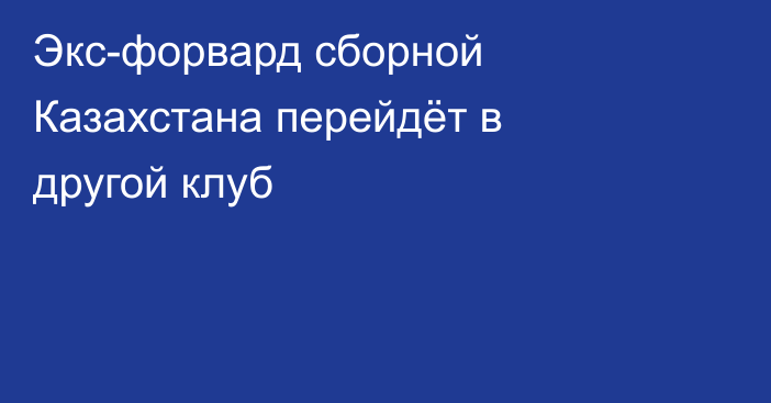 Экс-форвард сборной Казахстана перейдёт в другой клуб