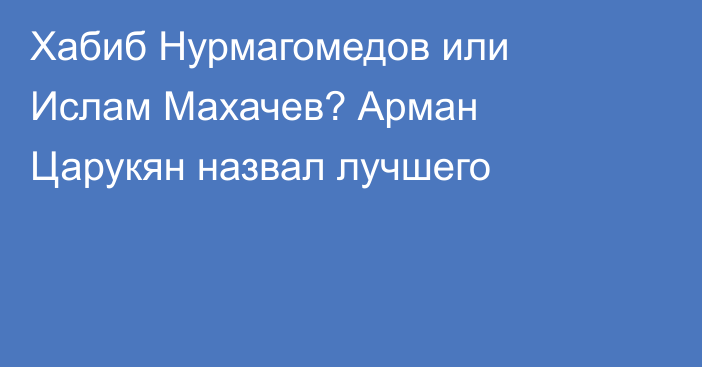 Хабиб Нурмагомедов или Ислам Махачев? Арман Царукян назвал лучшего