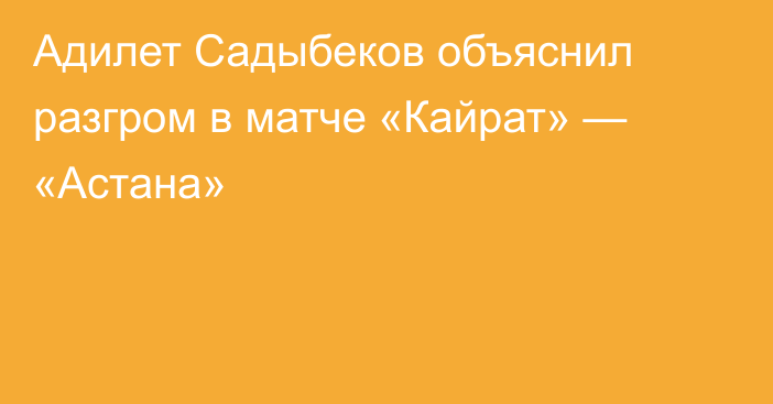 Адилет Садыбеков объяснил разгром в матче «Кайрат» — «Астана»