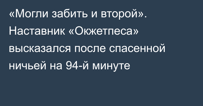 «Могли забить и второй». Наставник «Окжетпеса» высказался после спасенной ничьей на 94-й минуте