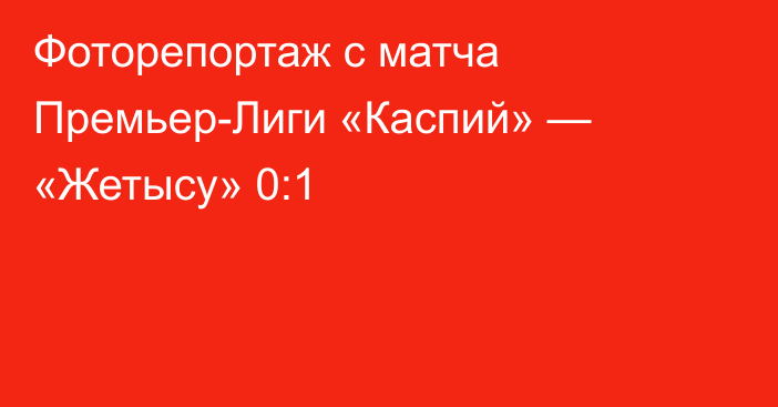 Фоторепортаж с матча Премьер-Лиги «Каспий» — «Жетысу» 0:1