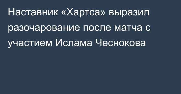 Наставник «Хартса» выразил разочарование после матча с участием Ислама Чеснокова