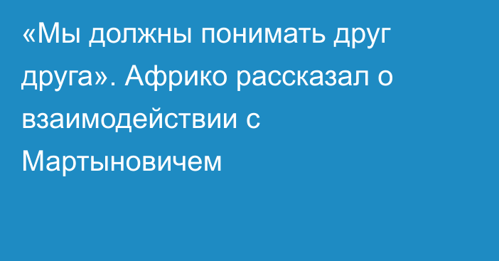 «Мы должны понимать друг друга». Африко рассказал о взаимодействии с Мартыновичем