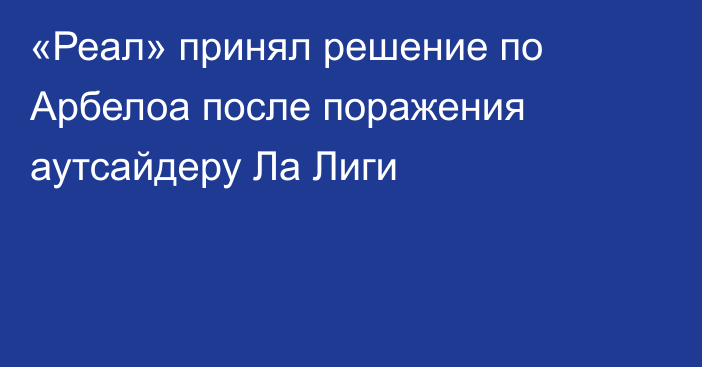 «Реал» принял решение по Арбелоа после поражения аутсайдеру Ла Лиги