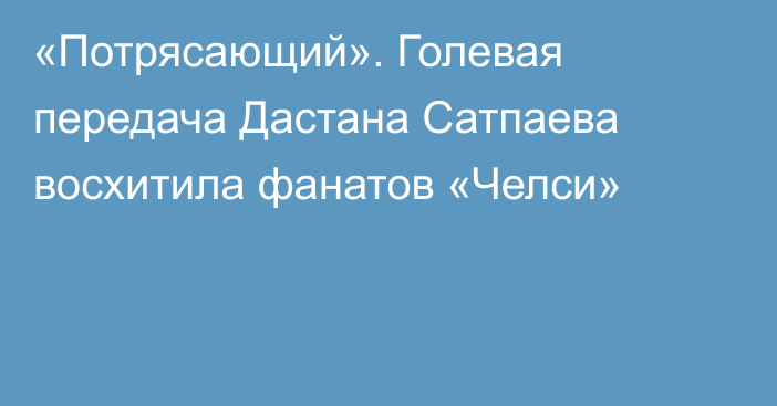 «Потрясающий». Голевая передача Дастана Сатпаева восхитила фанатов «Челси»