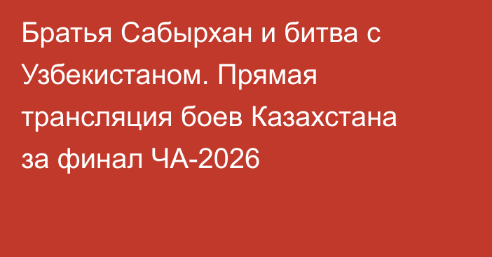 Братья Сабырхан и битва с Узбекистаном. Прямая трансляция боев Казахстана за финал ЧА-2026