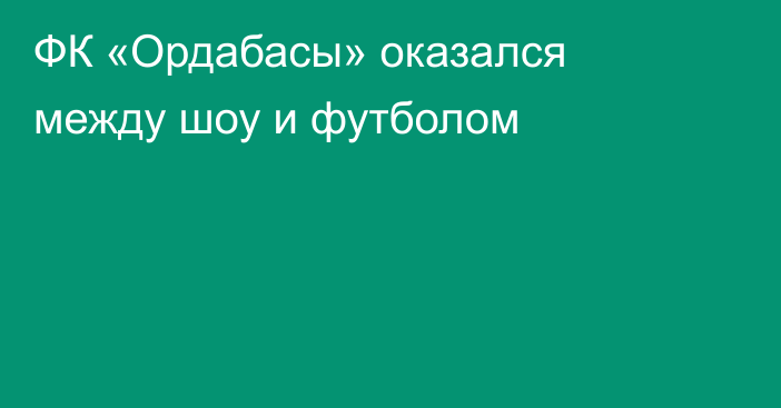 ФК «Ордабасы» оказался между шоу и футболом