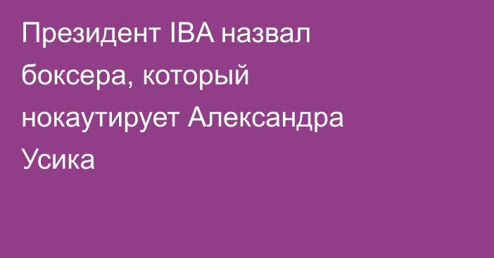 Президент IBA назвал боксера, который нокаутирует Александра Усика