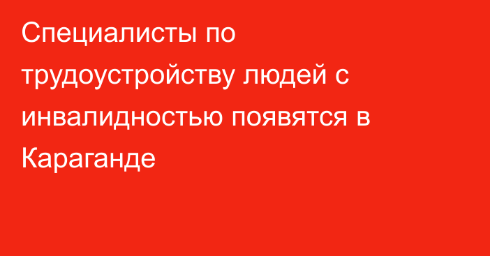 Специалисты по трудоустройству людей с инвалидностью появятся в Караганде