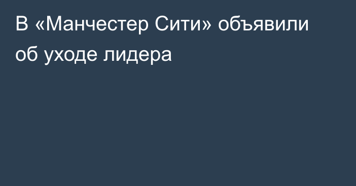 В «Манчестер Сити» объявили об уходе лидера