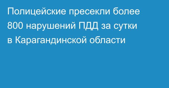 Полицейские пресекли более 800 нарушений ПДД за сутки в Карагандинской области
