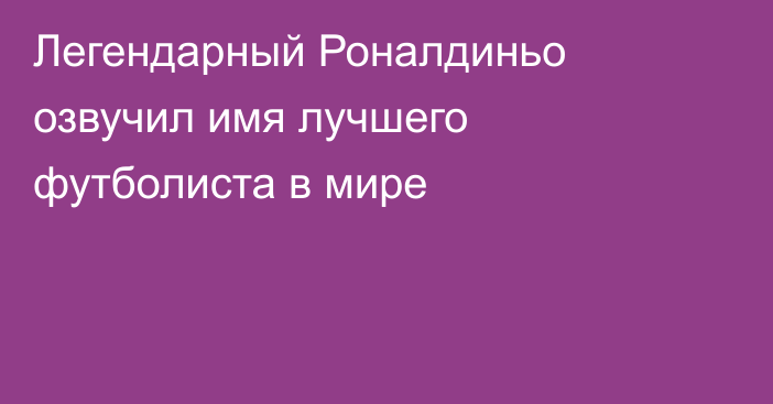 Легендарный Роналдиньо озвучил имя лучшего футболиста в мире