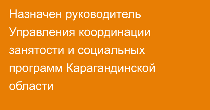 Назначен руководитель Управления координации занятости и социальных программ Карагандинской области