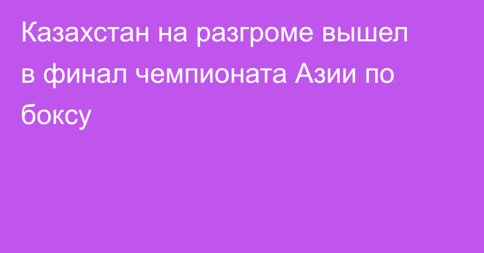 Казахстан на разгроме вышел в финал чемпионата Азии по боксу