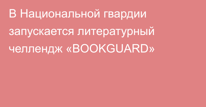 В Национальной гвардии запускается литературный челлендж «BOOKGUARD»