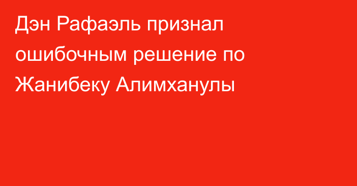 Дэн Рафаэль признал ошибочным решение по Жанибеку Алимханулы