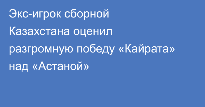 Экс-игрок сборной Казахстана оценил разгромную победу «Кайрата» над «Астаной»