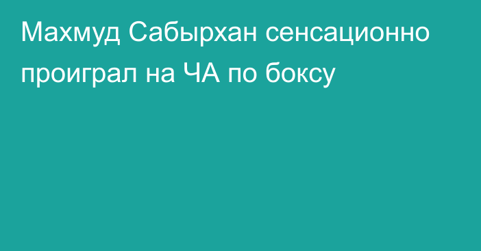 Махмуд Сабырхан сенсационно проиграл на ЧА по боксу