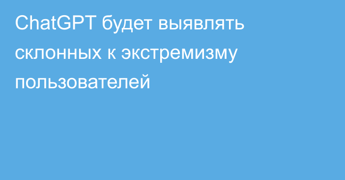 ChatGPT будет выявлять склонных к экстремизму пользователей