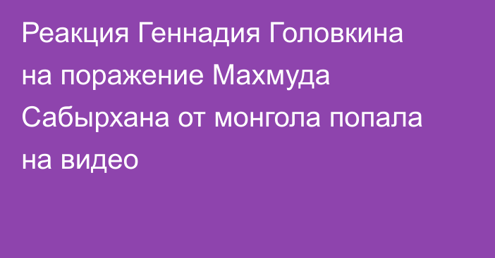 Реакция Геннадия Головкина на поражение Махмуда Сабырхана от монгола попала на видео